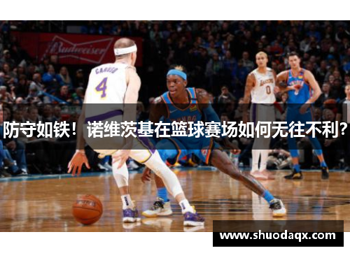 防守如铁！诺维茨基在篮球赛场如何无往不利？