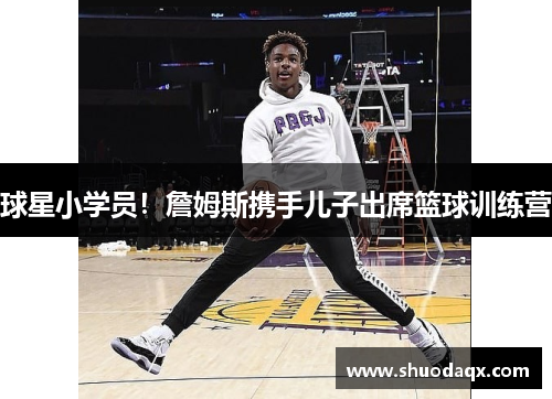 球星小学员！詹姆斯携手儿子出席篮球训练营